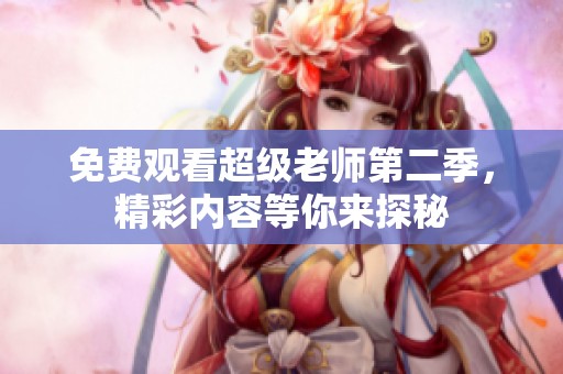 免费观看超级老师第二季，精彩内容等你来探秘
