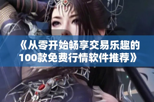 《从零开始畅享交易乐趣的100款免费行情软件推荐》