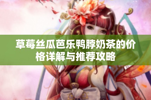 草莓丝瓜芭乐鸭脖奶茶的价格详解与推荐攻略