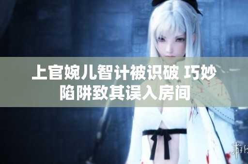 上官婉儿智计被识破 巧妙陷阱致其误入房间