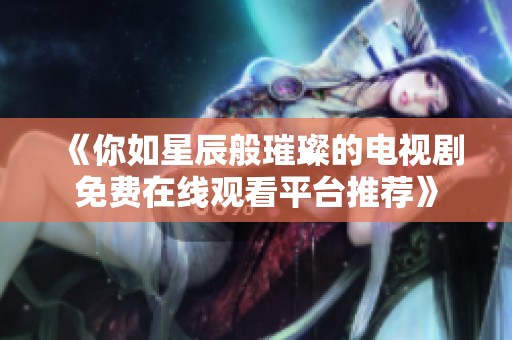 《你如星辰般璀璨的电视剧免费在线观看平台推荐》