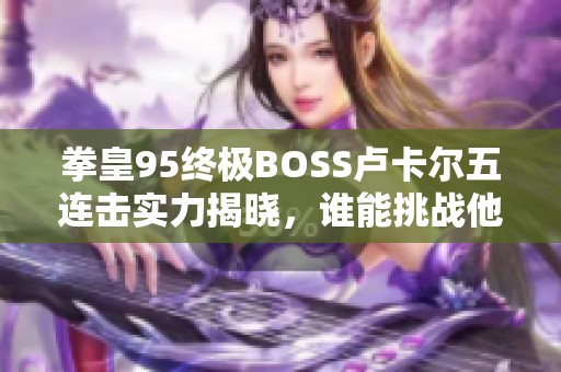 拳皇95终极BOSS卢卡尔五连击实力揭晓，谁能挑战他的神话