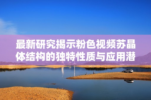 最新研究揭示粉色视频苏晶体结构的独特性质与应用潜力