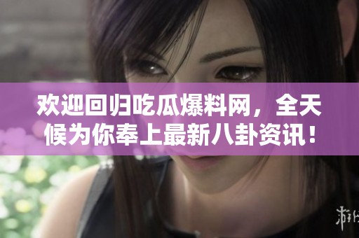 欢迎回归吃瓜爆料网，全天候为你奉上最新八卦资讯！