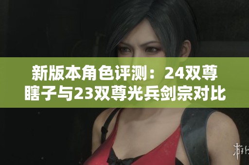 新版本角色评测：24双尊瞎子与23双尊光兵剑宗对比分析