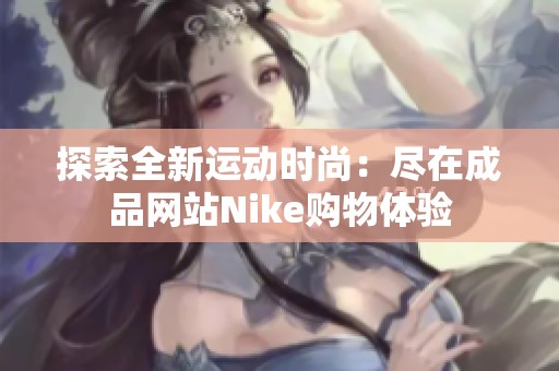 探索全新运动时尚：尽在成品网站Nike购物体验