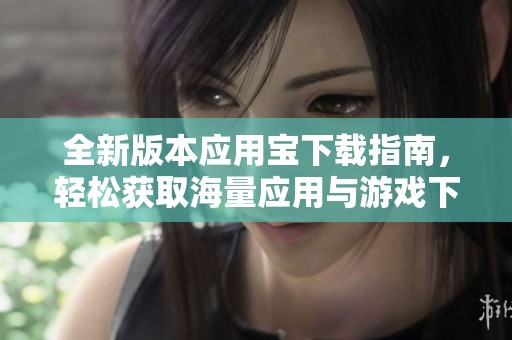 全新版本应用宝下载指南，轻松获取海量应用与游戏下载