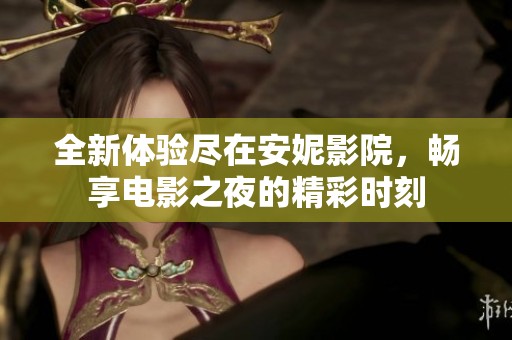 全新体验尽在安妮影院，畅享电影之夜的精彩时刻