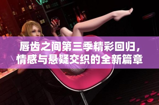 唇齿之间第三季精彩回归，情感与悬疑交织的全新篇章