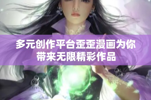 多元创作平台歪歪漫画为你带来无限精彩作品