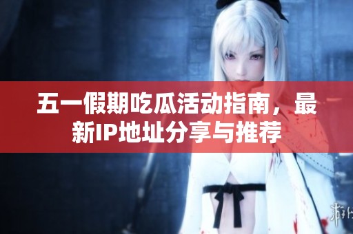 五一假期吃瓜活动指南，最新IP地址分享与推荐