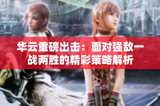 华云重磅出击：面对强敌一战两胜的精彩策略解析