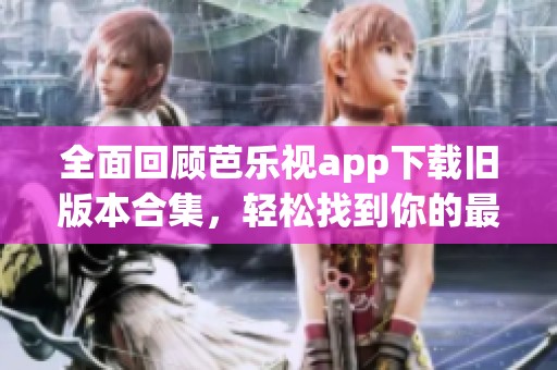 全面回顾芭乐视app下载旧版本合集，轻松找到你的最爱