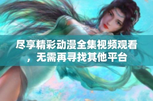 尽享精彩动漫全集视频观看，无需再寻找其他平台