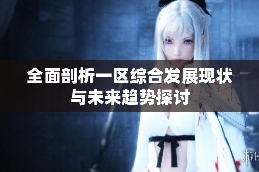 全面剖析一区综合发展现状与未来趋势探讨