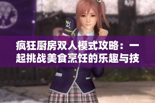 疯狂厨房双人模式攻略：一起挑战美食烹饪的乐趣与技巧