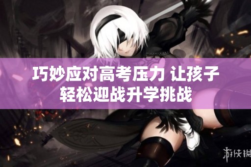 巧妙应对高考压力 让孩子轻松迎战升学挑战
