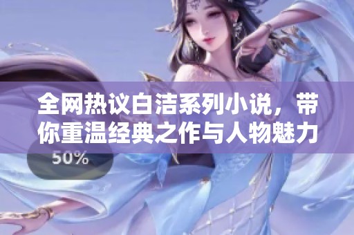 全网热议白洁系列小说，带你重温经典之作与人物魅力