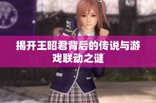 揭开王昭君背后的传说与游戏联动之谜