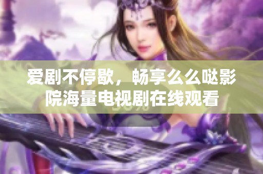 爱剧不停歇，畅享么么哒影院海量电视剧在线观看