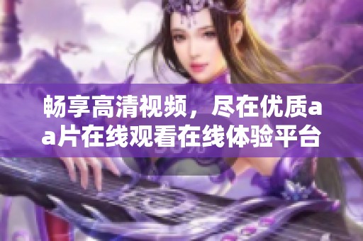 畅享高清视频，尽在优质aa片在线观看在线体验平台