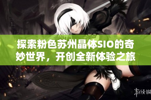探索粉色苏州晶体SIO的奇妙世界，开创全新体验之旅