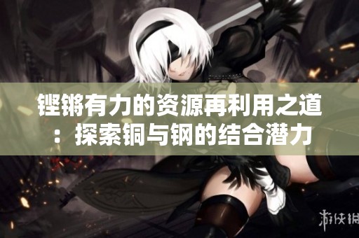 铿锵有力的资源再利用之道：探索铜与钢的结合潜力