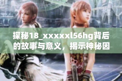 探秘18_xxxxxl56hg背后的故事与意义，揭示神秘因素