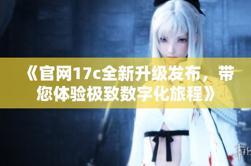 《官网17c全新升级发布，带您体验极致数字化旅程》