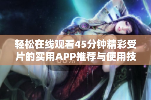 轻松在线观看45分钟精彩受片的实用APP推荐与使用技巧