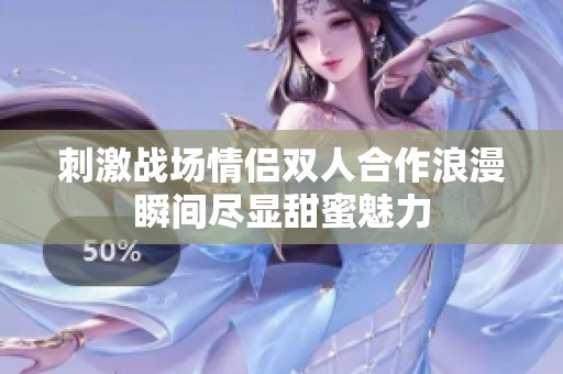 刺激战场情侣双人合作浪漫瞬间尽显甜蜜魅力