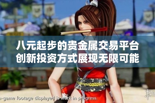 八元起步的贵金属交易平台创新投资方式展现无限可能