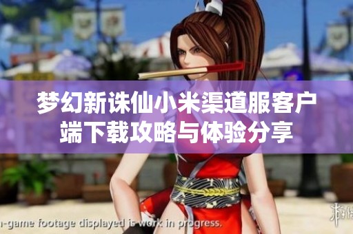 梦幻新诛仙小米渠道服客户端下载攻略与体验分享