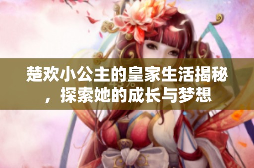 楚欢小公主的皇家生活揭秘，探索她的成长与梦想
