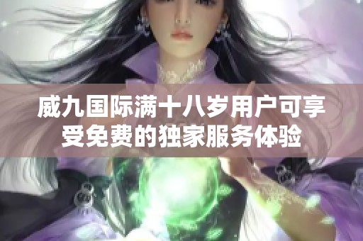 威九国际满十八岁用户可享受免费的独家服务体验