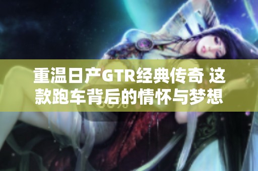 重温日产GTR经典传奇 这款跑车背后的情怀与梦想