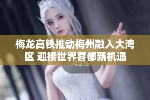梅龙高铁推动梅州融入大湾区 迎接世界客都新机遇