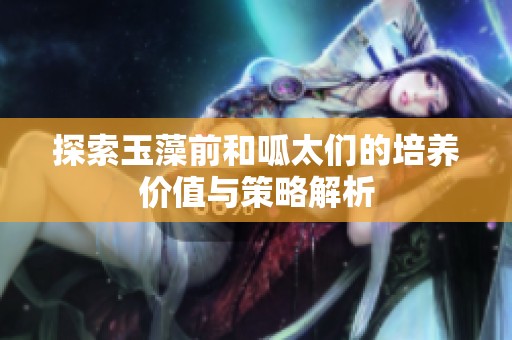 探索玉藻前和呱太们的培养价值与策略解析
