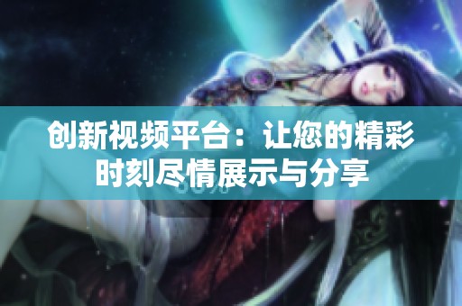 创新视频平台：让您的精彩时刻尽情展示与分享