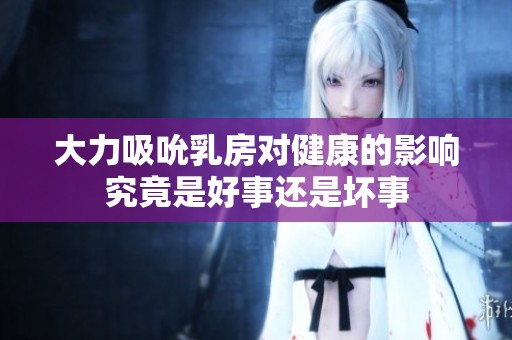 大力吸吮乳房对健康的影响究竟是好事还是坏事