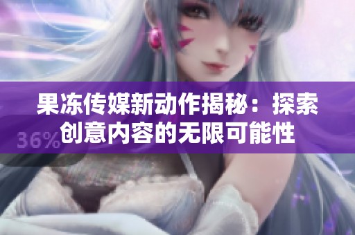 果冻传媒新动作揭秘：探索创意内容的无限可能性