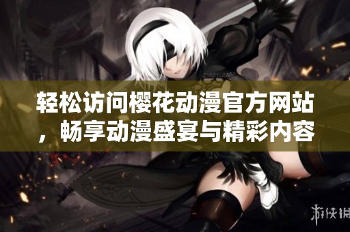轻松访问樱花动漫官方网站，畅享动漫盛宴与精彩内容