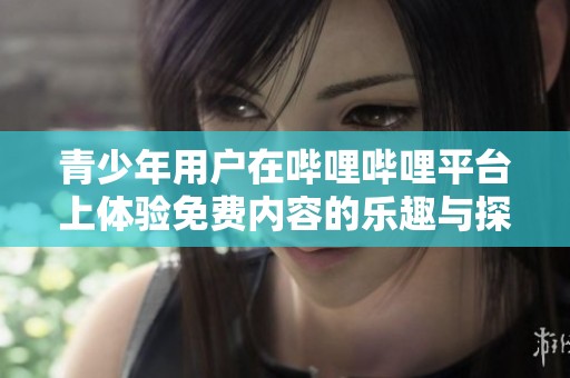 青少年用户在哔哩哔哩平台上体验免费内容的乐趣与探索