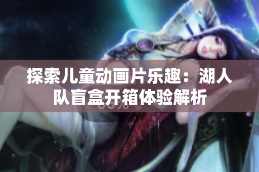 探索儿童动画片乐趣：湖人队盲盒开箱体验解析