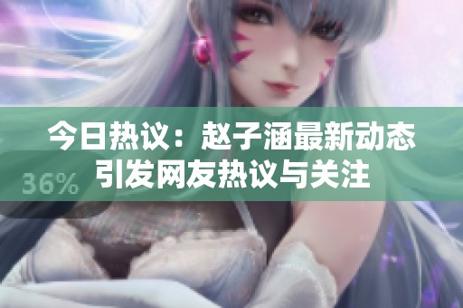 今日热议：赵子涵最新动态引发网友热议与关注