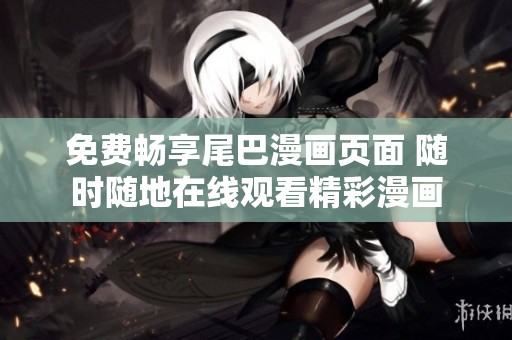 免费畅享尾巴漫画页面 随时随地在线观看精彩漫画