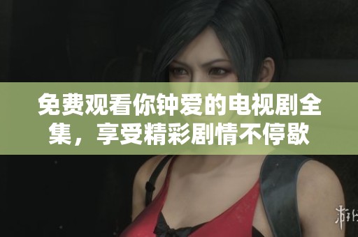免费观看你钟爱的电视剧全集，享受精彩剧情不停歇