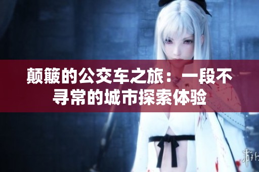 颠簸的公交车之旅：一段不寻常的城市探索体验