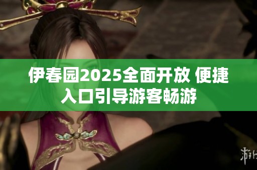 伊春园2025全面开放 便捷入口引导游客畅游