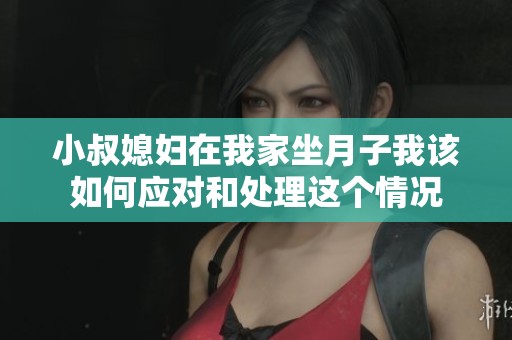 小叔媳妇在我家坐月子我该如何应对和处理这个情况